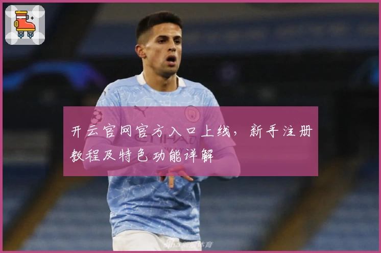 开云官网官方入口上线，新手注册教程及特色功能详解