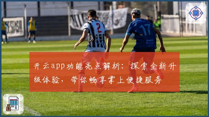 开云app功能亮点解析：探索全新升级体验，带你畅享掌上便捷服务