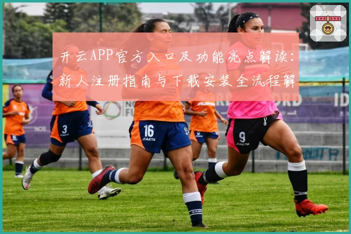 开云APP官方入口及功能亮点解读：新人注册指南与下载安装全流程解析