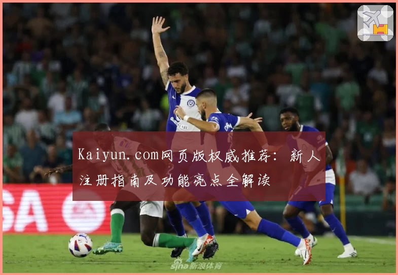 Kaiyun.com网页版权威推荐：新人注册指南及功能亮点全解读