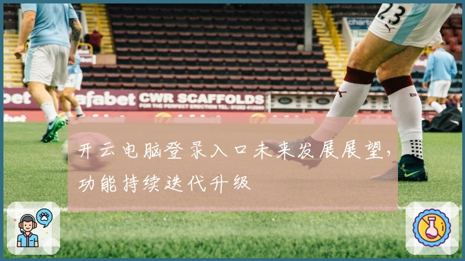 开云电脑登录入口未来发展展望，功能持续迭代升级