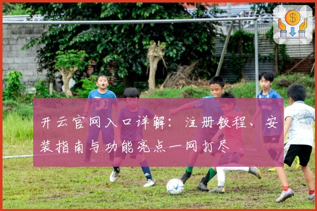 开云官网入口详解：注册教程、安装指南与功能亮点一网打尽