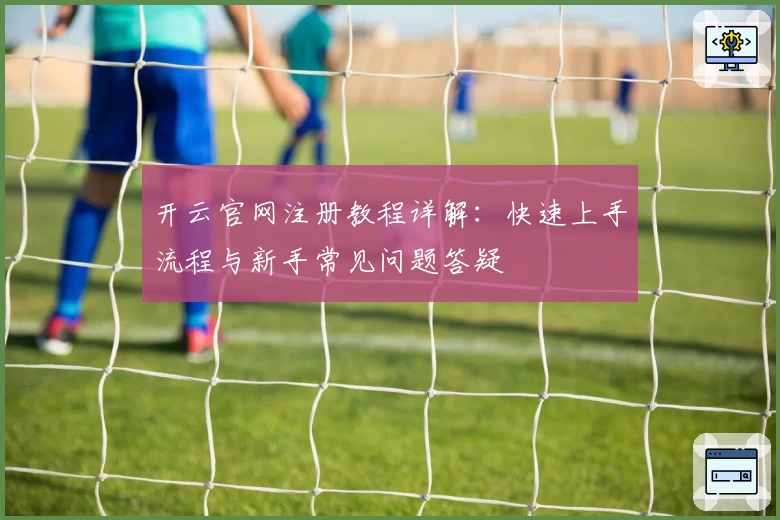 开云官网注册教程详解：快速上手流程与新手常见问题答疑