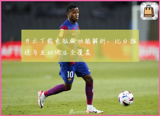 开云下载电脑版功能解析，比分推送与互动玩法全覆盖