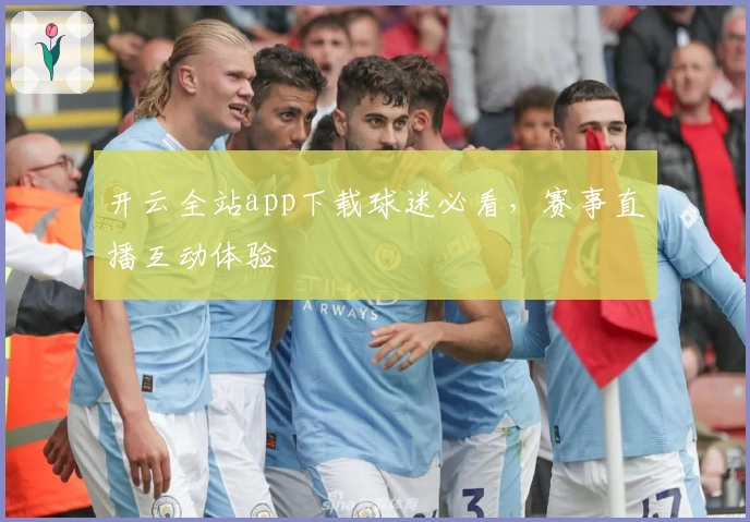 开云全站app下载球迷必看，赛事直播互动体验