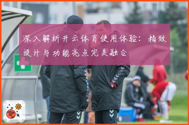 深入解析开云体育使用体验：精致设计与功能亮点完美融合
