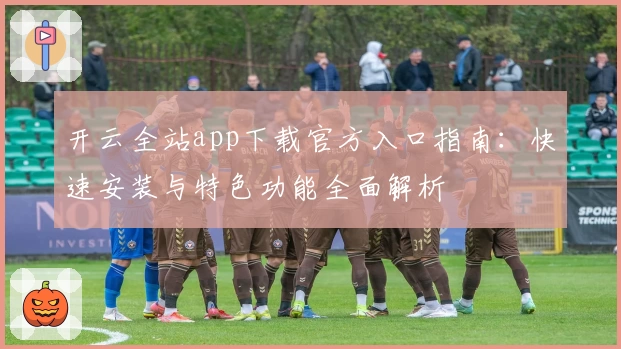 开云全站app下载官方入口指南：快速安装与特色功能全面解析