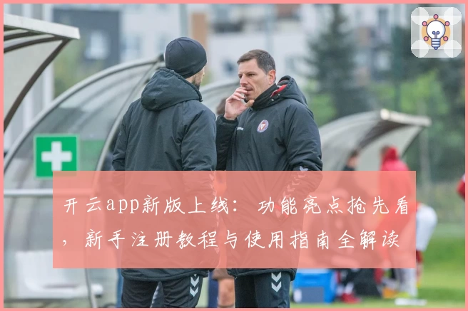 开云app新版上线：功能亮点抢先看，新手注册教程与使用指南全解读