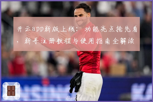 开云app新版上线：功能亮点抢先看，新手注册教程与使用指南全解读