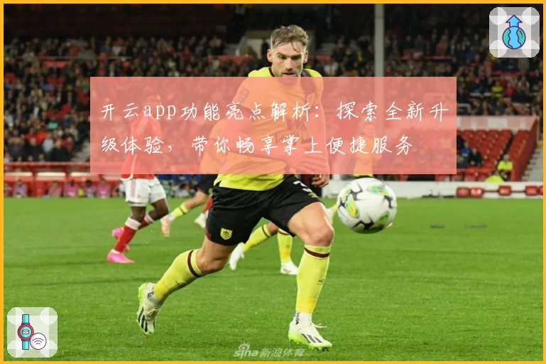 开云app功能亮点解析：探索全新升级体验，带你畅享掌上便捷服务
