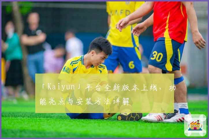「Kaiyun」平台全新版本上线，功能亮点与安装方法详解
