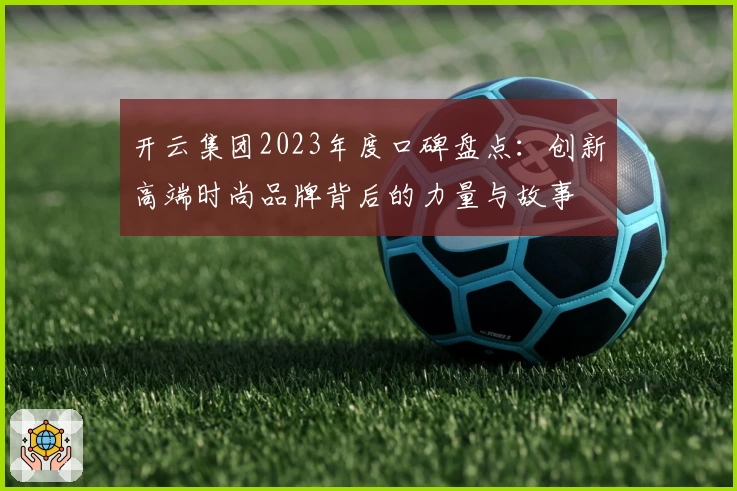 开云集团2023年度口碑盘点：创新高端时尚品牌背后的力量与故事