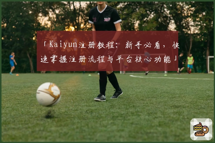 「Kaiyun注册教程：新手必看，快速掌握注册流程与平台核心功能」