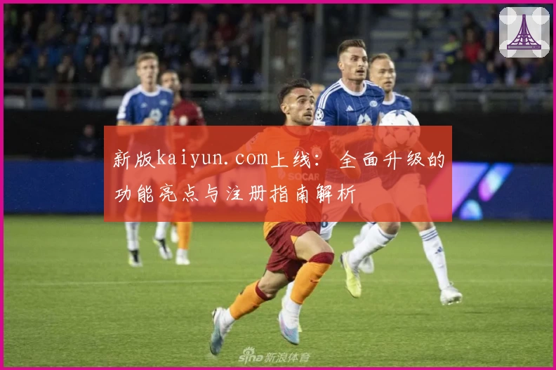 新版kaiyun.com上线：全面升级的功能亮点与注册指南解析