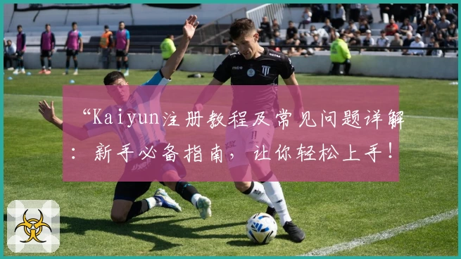 “Kaiyun注册教程及常见问题详解：新手必备指南，让你轻松上手！”