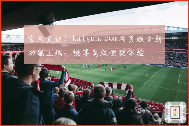 官网直达！kaiyun.com网页版全新功能上线，畅享高效便捷体验