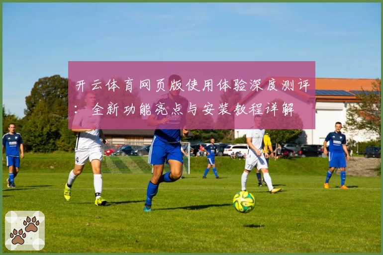 开云体育网页版使用体验深度测评：全新功能亮点与安装教程详解