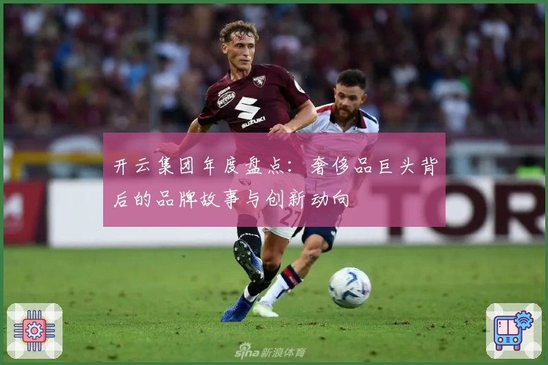 开云集团年度盘点：奢侈品巨头背后的品牌故事与创新动向