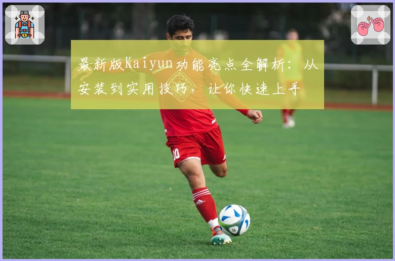 最新版Kaiyun功能亮点全解析:从安装到实用技巧,让你快速上手