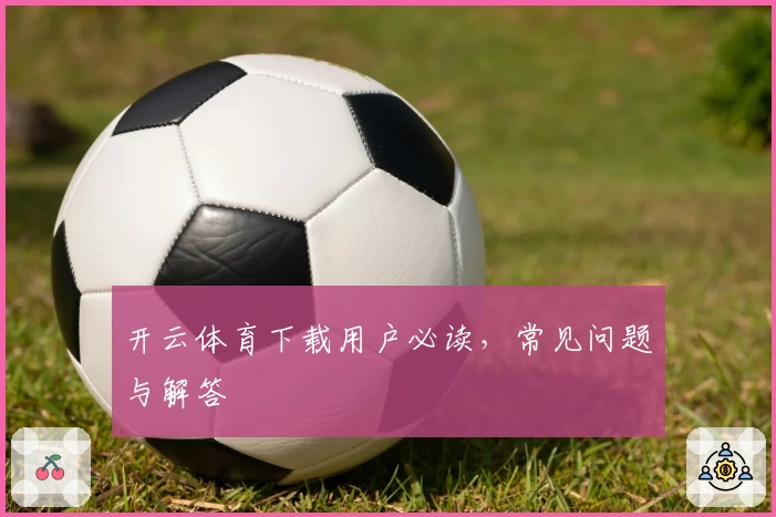 开云体育下载用户必读，常见问题与解答