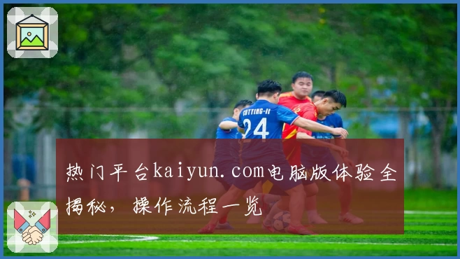 热门平台kaiyun.com电脑版体验全揭秘，操作流程一览