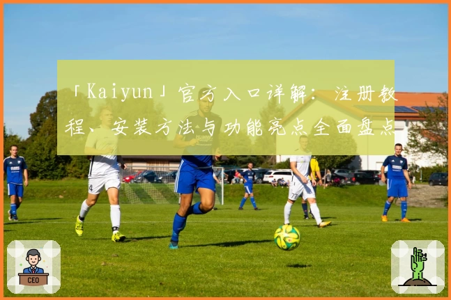 「Kaiyun」官方入口详解：注册教程、安装方法与功能亮点全面盘点