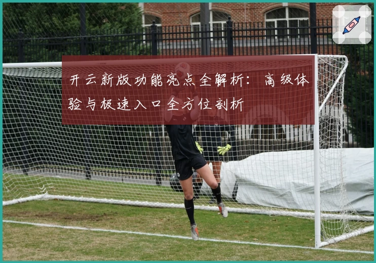 开云新版功能亮点全解析：高级体验与极速入口全方位剖析