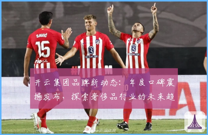 开云集团品牌新动态：年度口碑震撼发布，探索奢侈品行业的未来趋势