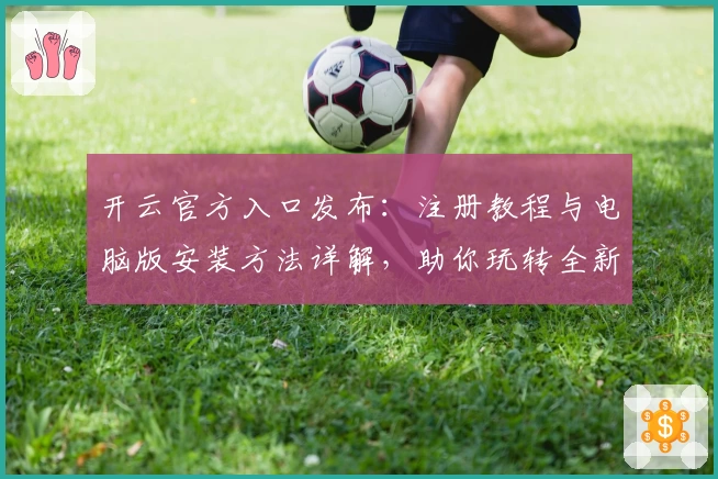 开云官方入口发布：注册教程与电脑版安装方法详解，助你玩转全新功能亮点
