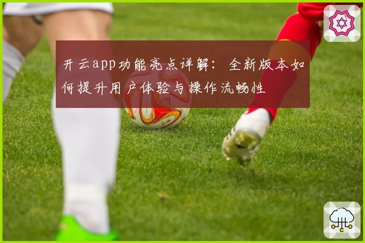开云app功能亮点详解：全新版本如何提升用户体验与操作流畅性