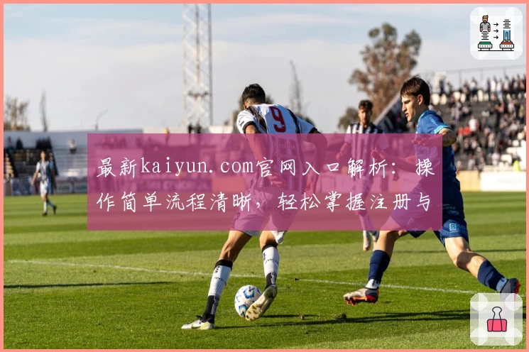 最新kaiyun.com官网入口解析：操作简单流程清晰，轻松掌握注册与使用技巧