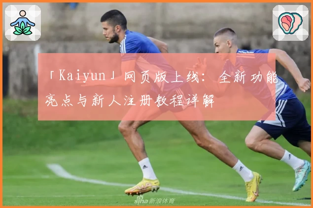 「Kaiyun」网页版上线：全新功能亮点与新人注册教程详解