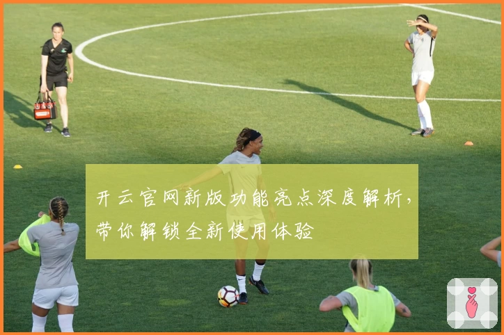 开云官网新版功能亮点深度解析，带你解锁全新使用体验