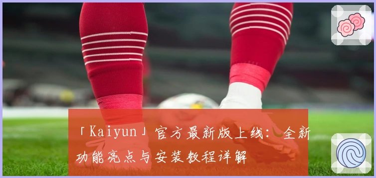 「Kaiyun」官方最新版上线：全新功能亮点与安装教程详解