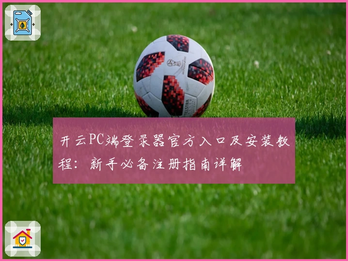 开云PC端登录器官方入口及安装教程：新手必备注册指南详解