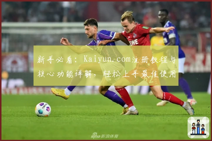 新手必看：Kaiyun.com注册教程与核心功能详解，轻松上手最佳使用体验