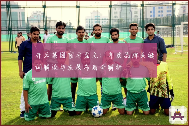 开云集团官方盘点：年度品牌关键词解读与发展布局全解析