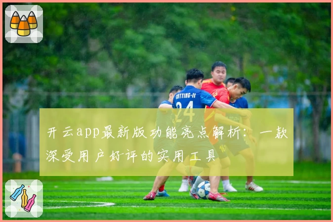 开云app最新版功能亮点解析：一款深受用户好评的实用工具
