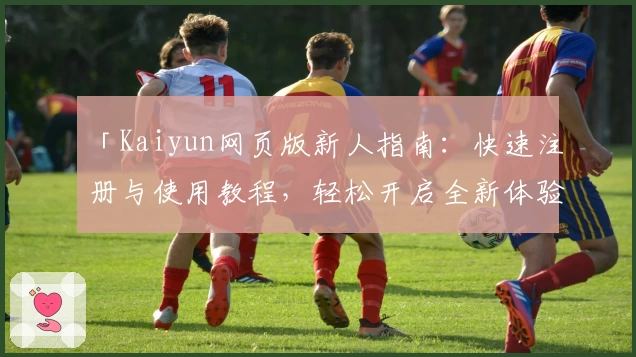 「Kaiyun网页版新人指南：快速注册与使用教程，轻松开启全新体验」