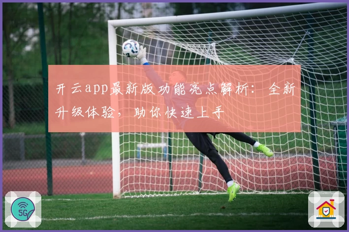 开云app最新版功能亮点解析：全新升级体验，助你快速上手