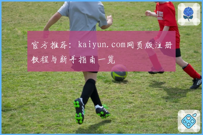 官方推荐：kaiyun.com网页版注册教程与新手指南一览