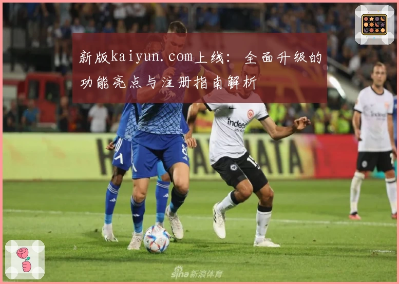 新版kaiyun.com上线:全面升级的功能亮点与注册指南解析