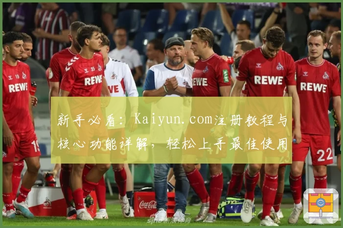 新手必看：Kaiyun.com注册教程与核心功能详解，轻松上手最佳使用体验