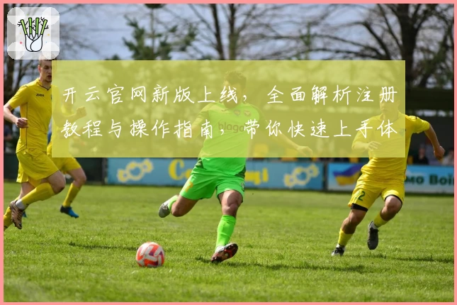 开云官网新版上线，全面解析注册教程与操作指南，带你快速上手体验