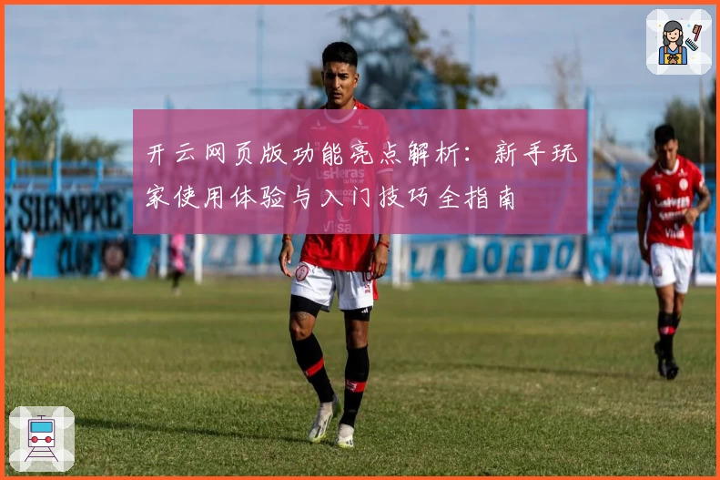 开云网页版功能亮点解析:新手玩家使用体验与入门技巧全指南