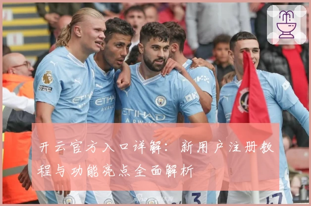 开云官方入口详解：新用户注册教程与功能亮点全面解析