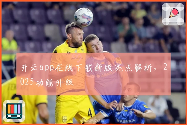 开云app在线下载新版亮点解析，2025功能升级