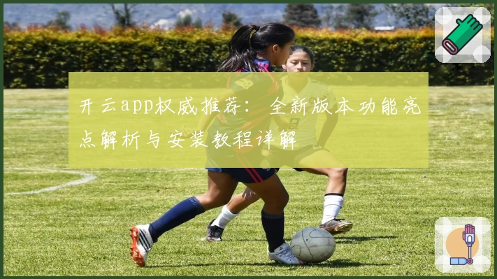 开云app权威推荐：全新版本功能亮点解析与安装教程详解