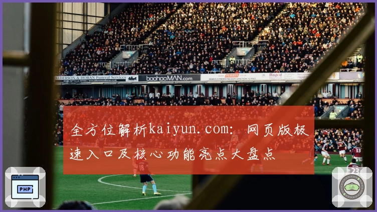 全方位解析kaiyun.com：网页版极速入口及核心功能亮点大盘点