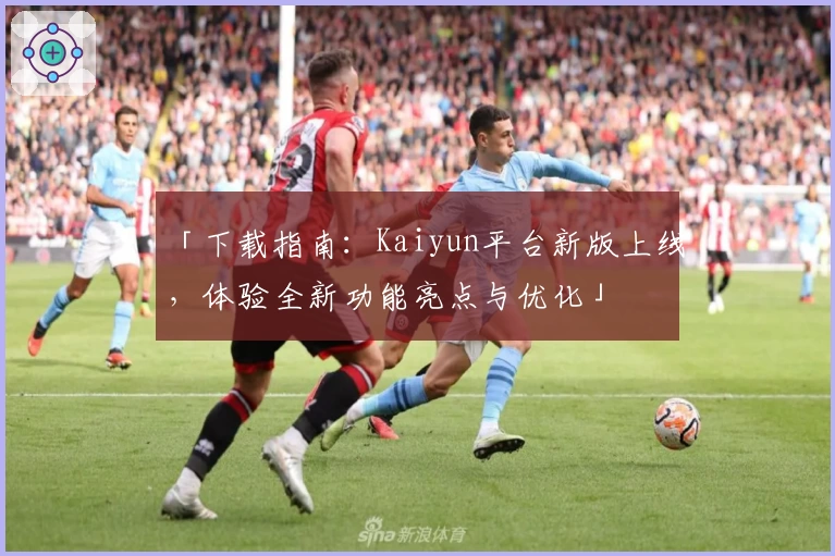 「下载指南：Kaiyun平台新版上线，体验全新功能亮点与优化」